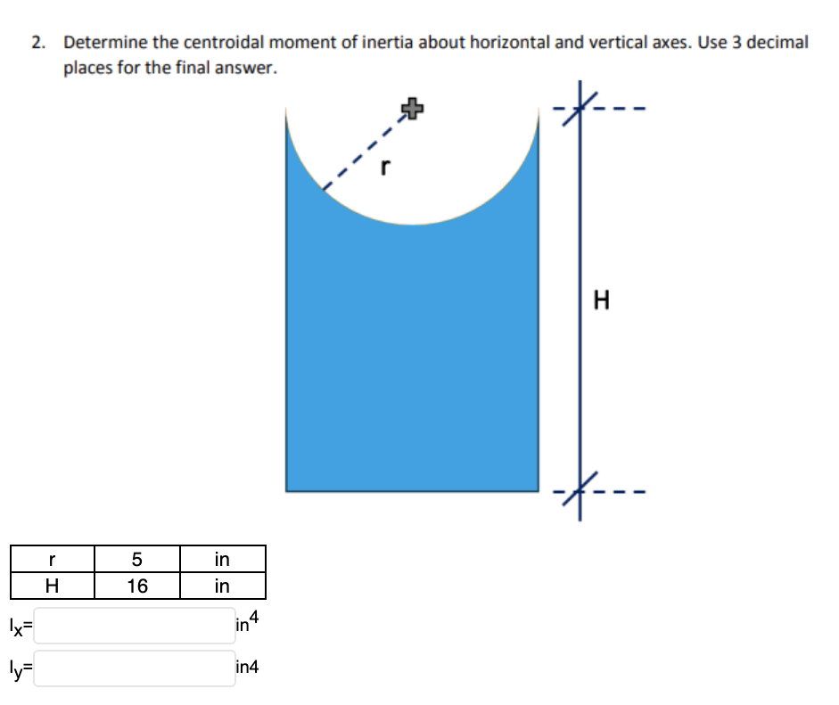 2. Determine the centroidal moment of inertia about horizontal and vertical axes. Use 3 decimal
places for the final answer.
H.
r
in
H.
16
in
in4
ly
in4

