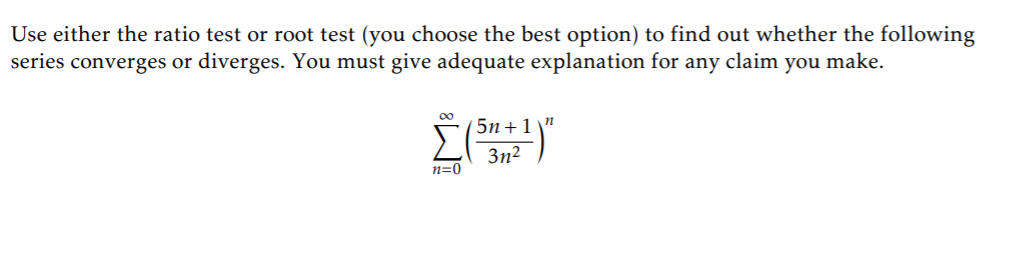 Use either the ratio test or root test (you choose the best option) to find out whether the following
series converges or diverges. You must give adequate explanation for any claim you make.
00
( 5n + 1
Σ
3n2
n=0
