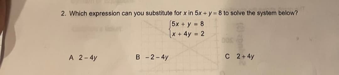 2. Which expression can you substitute for x in 5x + y = 8 to solve the system below?
5x + y = 8
x + 4y = 2
OG
A 2-4y
B-2-4y
(2) apn
C 2+ 4y