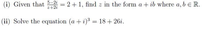 (i) Given that 5-2=2+1, find z in the form a +ib where a, b E R.
z+2i
(ii) Solve the equation (a + i)³ = 18 +26i.