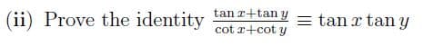 (ii) Prove the identity.
tan x+tany = tan x tany
cotx+cot y
