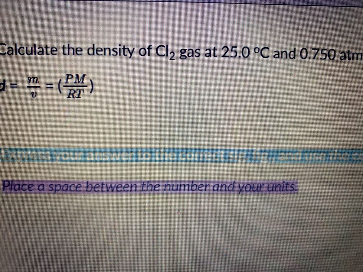 Calculate the density of Cl, gas at 25.0 °C and 0.750 atm
PM
)
RT
Expressiyouranswerto tthe correct se fip, and use the co
Place a space between the number and yourunits.
