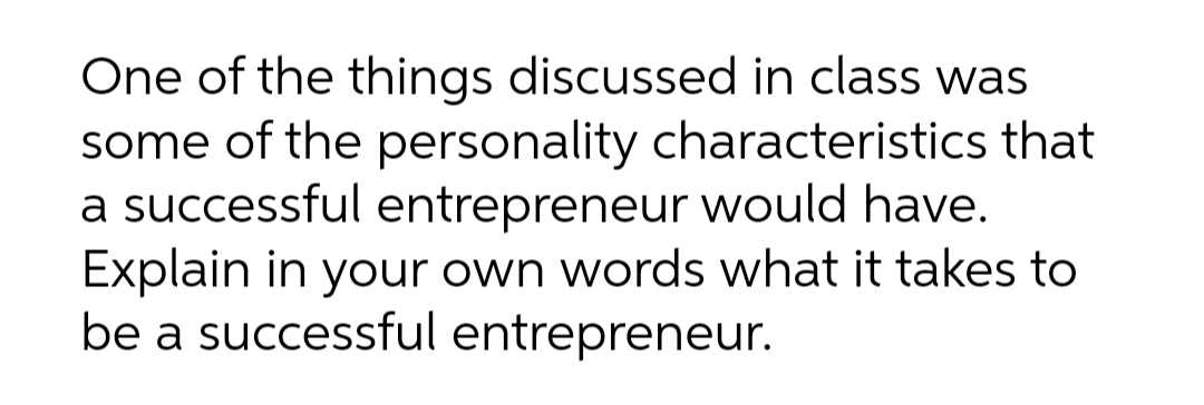 One of the things discussed in class was
some of the personality characteristics that
a successful entrepreneur would have.
Explain in your own words what it takes to
be a successful entrepreneur.
