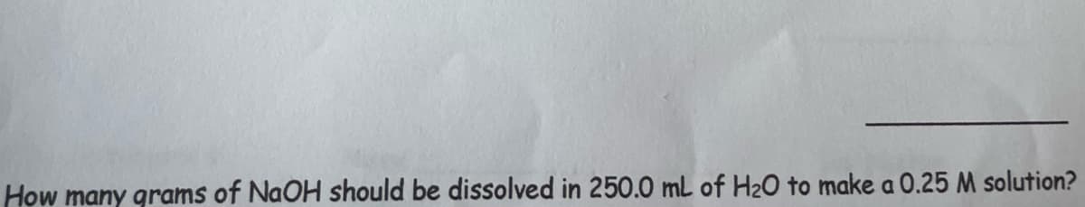 How many grams of NaOH should be dissolved in 250.0 mL of H₂O to make a 0.25 M solution?