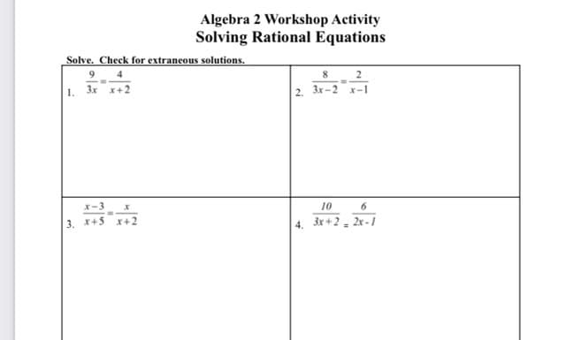 Algebra 2 Workshop Activity
Solving Rational Equations
Solve. Check for extrancous solutions.
9
8
2
1. 3x x+2
2. 3x-2 x-1
x-3
10
3. x+5 x+2
4. 3x +2, 2x -/
