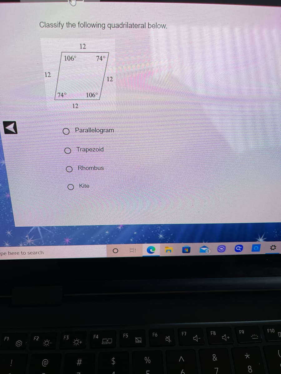 Classify the following quadrilateral below.
12
106°
740
12
12
74
106°
12
Parallelogram
O Trapezoid
O Rhombus
O Kite
pe here to search
F1
F2
F3
F4
F5
F6
F7
F8
F9
F10
$
&
6
8
%23
