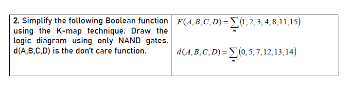 2. Simplify the following Boolean function F(4,B,C,D) =E(1,2,3, 4, 8,11,15)
using the K-map technique. Draw the
logic diagram using only NAND gates.
d(A,B,C,D) is the don't care function.
d(A,B,C, D) = E(0, 5, 7, 12, 13, 14)
