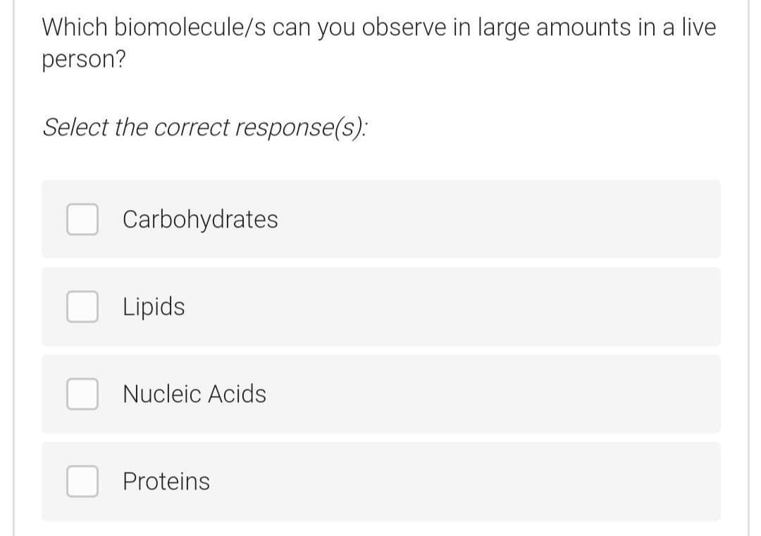 Which biomolecule/s can you observe in large amounts in a live
person?
Select the correct response(s).:
Carbohydrates
Lipids
Nucleic Acids
Proteins
