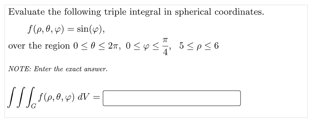 Evaluate the following triple integral in spherical coordinates.
f(p, 0, 4) = sin(p),
over the region 0 < 0 < 2n, 0 <ps
5<p56
NOTE: Enter the exact answer.
Se,0, 9) av =
dV :
