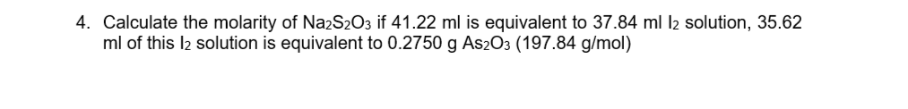 4. Calculate the molarity of NazS2O3 if 41.22 ml is equivalent to 37.84 ml l2 solution, 35.62
ml of this l2 solution is equivalent to 0.2750 g As2O3 (197.84 g/mol)
