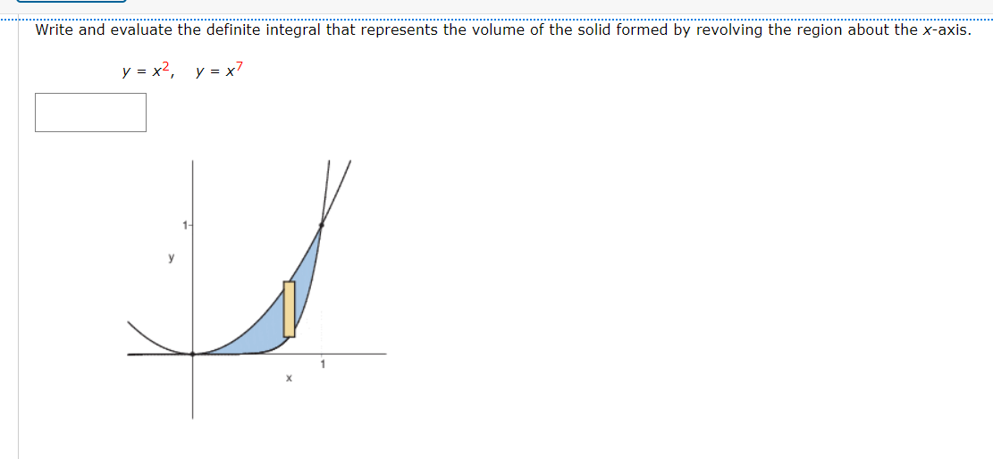 Write and evaluate the definite integral that represents the volume of the solid formed by revolving the region about the x-axis.
y = x2, y = x7
y
