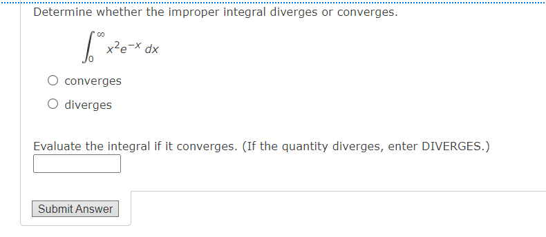 Determine whether the improper integral diverges or converges.
|
x²e-X dx
converges
O diverges
Evaluate the integral if it converges. (If the quantity diverges, enter DIVERGES.)
Submit Answer
