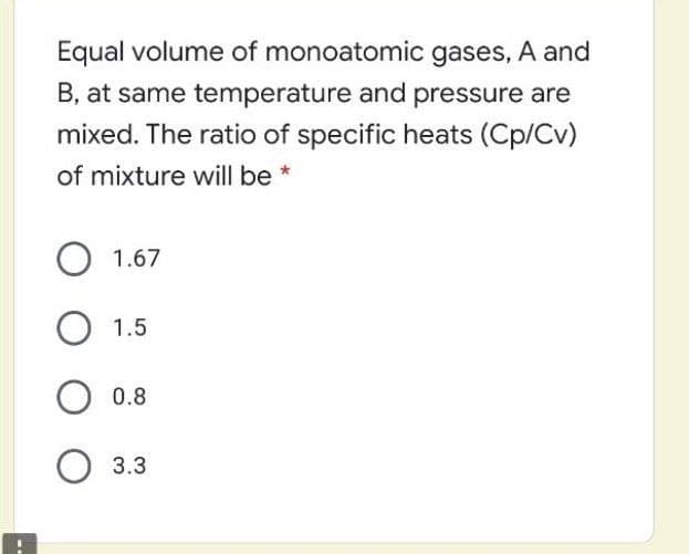 Equal volume of monoatomic gases, A and
B, at same temperature and pressure are
mixed. The ratio of specific heats (Cp/Cv)
of mixture will be *
1.67
О 1.5
0.8
О 3.3
