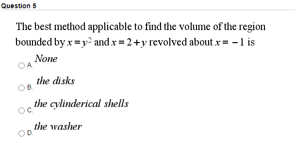 Quèstion 5
The best method applicable to find the volume of the region
bounded by x=y² and x = 2+y revolved about x = -1 is
None
OA.
the disks
В.
the cylinderical shells
the washer
OD.
