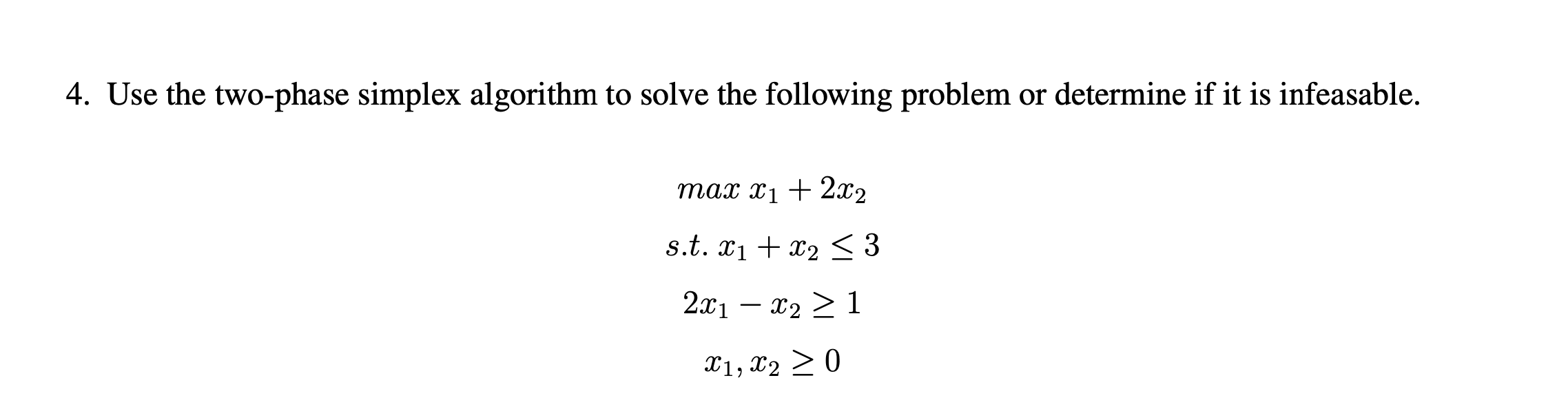 Use the two-phase simplex algorithm to solve the following problem or determine if it is infeasable.
max xị + 2x2
s.t. x1 + x2 < 3
2.x1 – x2 > 1
X1, x2 > 0
