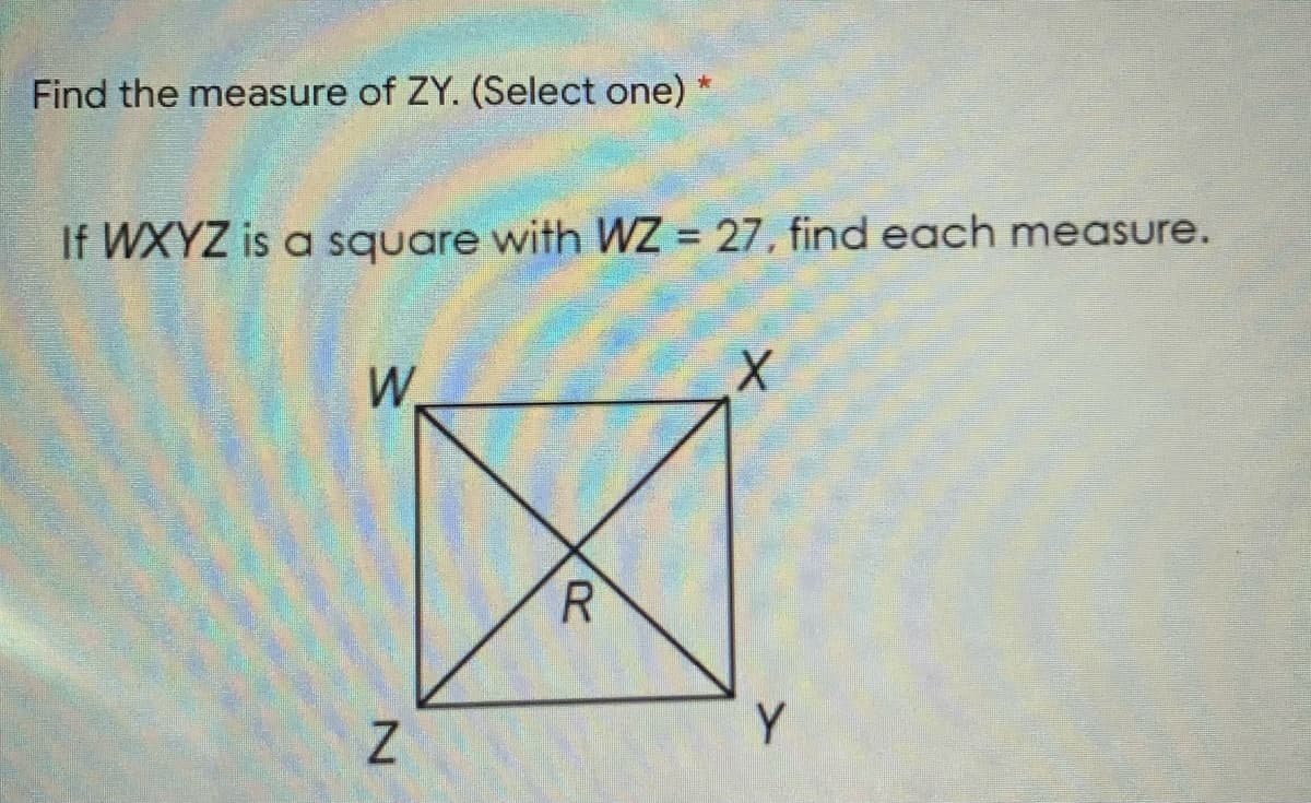 Find the measure of ZY. (Select one)
If WXYZ is a square with WZ = 27, find each measure.
W.
Y
