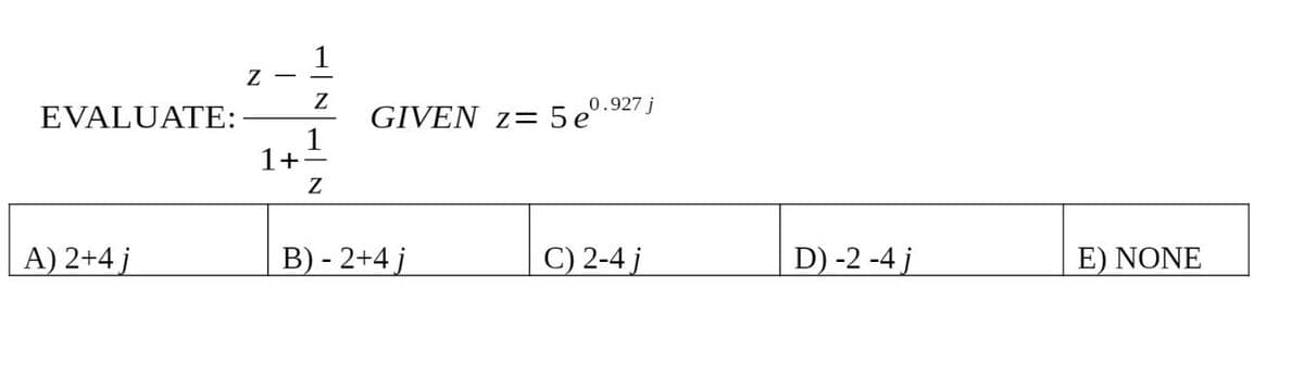 EVALUATE:
A) 2+4 j
Z
1
Z
1+
1
Z
B) - 2+4 j
0.927 j
GIVEN z= 5eº.
C) 2-4 j
D) -2 -4 j
E) NONE