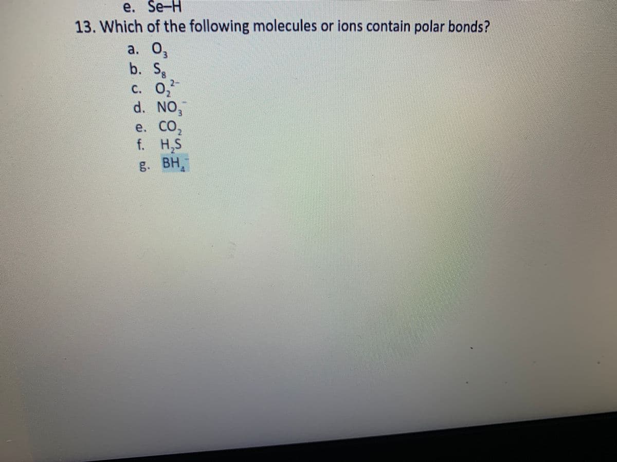 е. Se-H
13. Which of the following molecules or ions contain polar bonds?
a.
b.
S
C. 0,
d. NO,
e. CO
f. H,S
g. BH,
