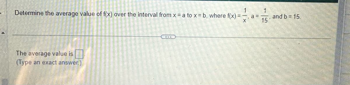Determine the average value of f(x) over the interval from x = a to x=b, where f(x)=, a=
1
1
15
The average value is
(Type an exact answer.)
...
and b= 15.