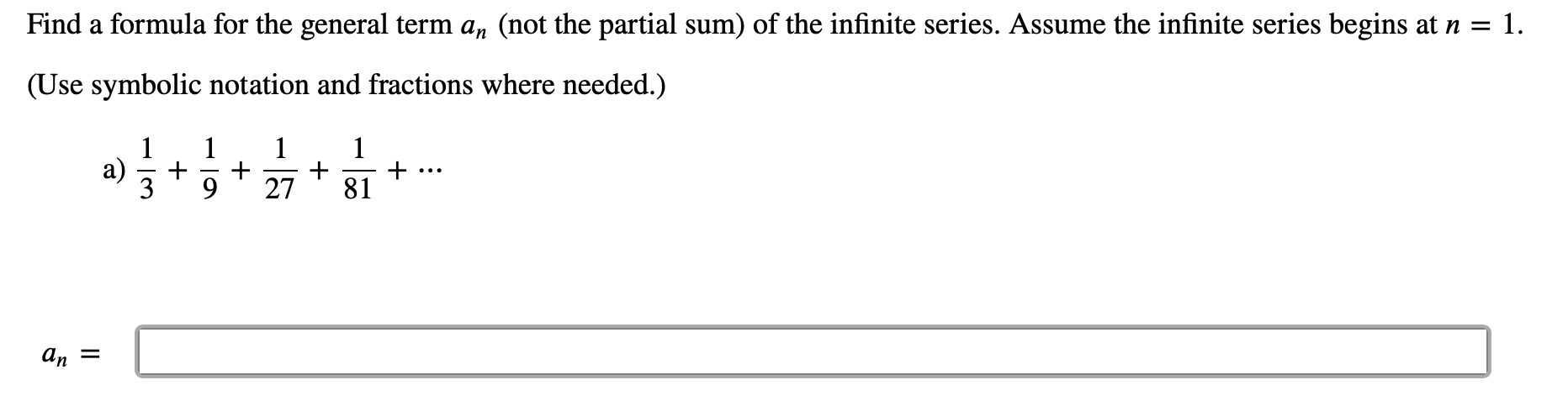 Find a formula for the general term a, (not the partial sum) of the infinite series. Assume the infinite series begins at n = 1.
(Use symbolic notation and fractions where needed.)
1
a)
3
1
1
+
27
1
...
81
an
II
