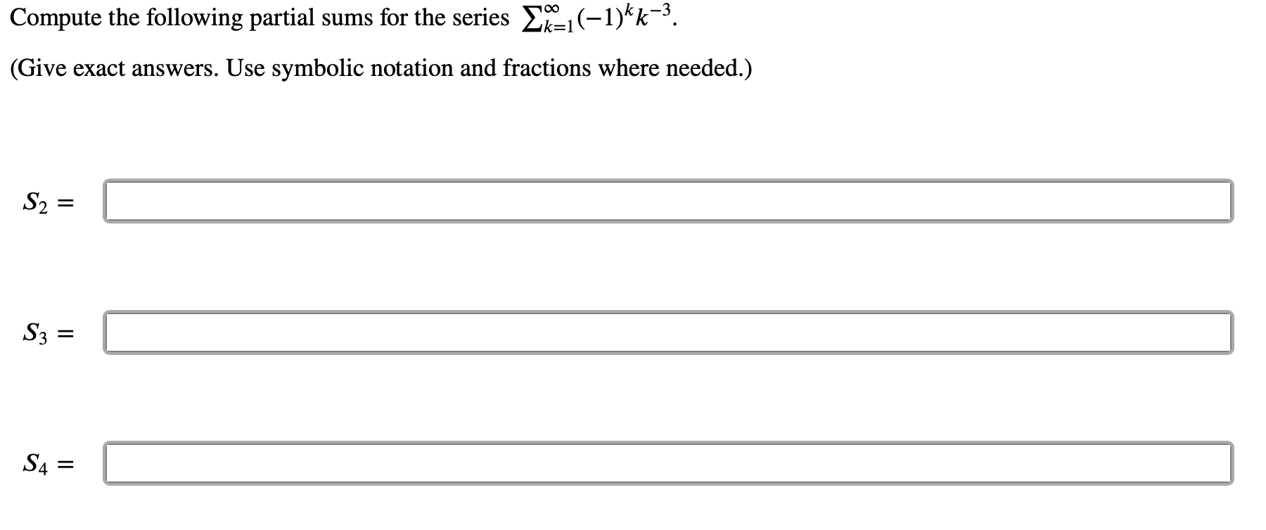 Compute the following partial sums for the series E(-1)*k-3.
(Give exact answers. Use symbolic notation and fractions where needed.)
S2 =
S3 =
S4 :
II

