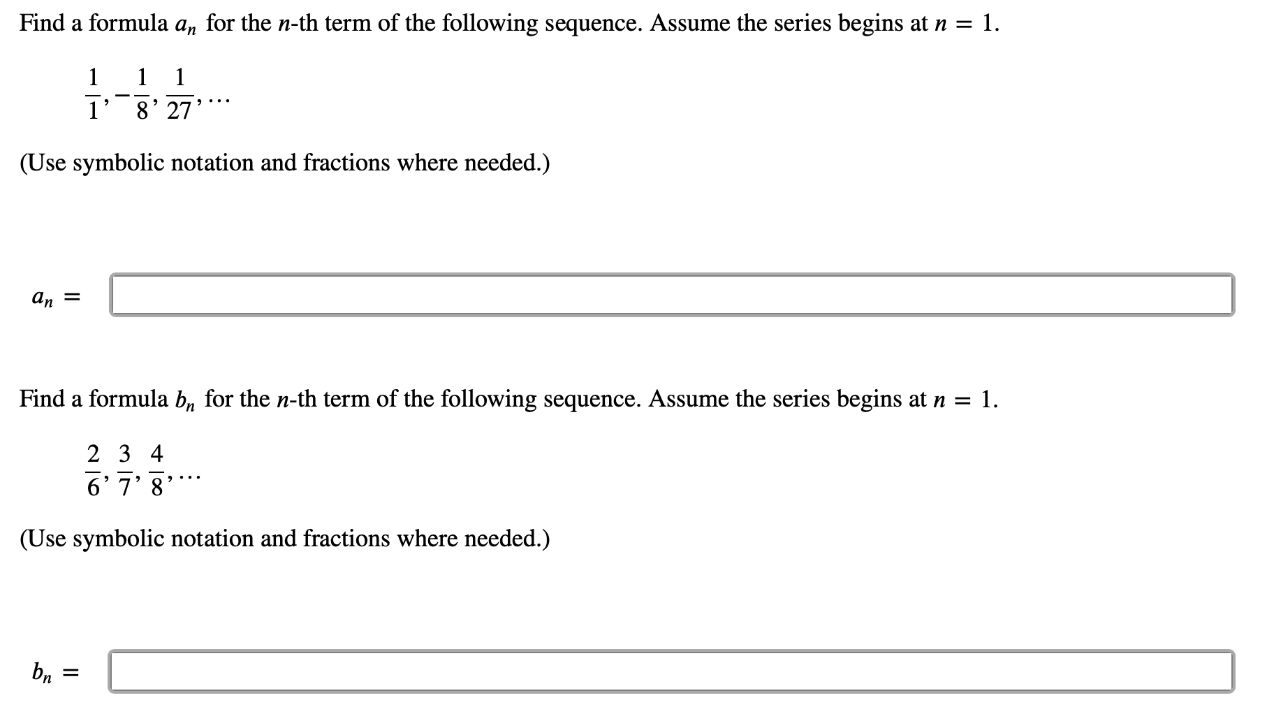 Find a formula a, for the n-th term of the following sequence. Assume the series begins at n = 1.
1
1
1
8' 27
(Use symbolic notation and fractions where needed.)
an =
