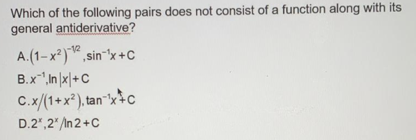 Which of the following pairs does not consist of a function along with its
general antiderivative?
A.(1-x²),sin-'x+C
B.x",In |x|+C
C.x/(1+x²), tan"x>c
D.2*,2*/In 2+C
