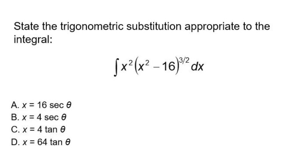 State the trigonometric substitution appropriate to the
integral:
fx*(x² - 16)² dx
3/2
|
A. x 16 sec 0
B. x = 4 sec 6
C. x = 4 tan e
D. x = 64 tan e
