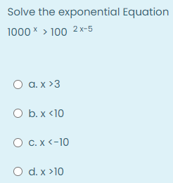 Solve the exponential Equation
1000 * > 100 2 x-5
O a. x >3
O b. x <10
О с.х<-10
O d. x >10
