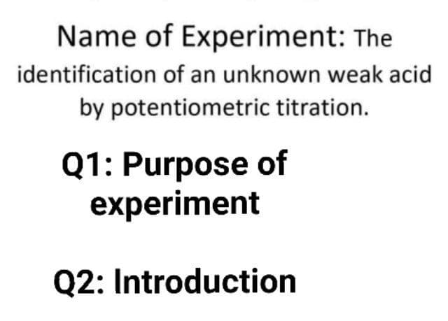 Name of Experiment: The
identification of an unknown weak acid
by potentiometric titration.
Q1: Purpose of
experiment
Q2: Introduction
