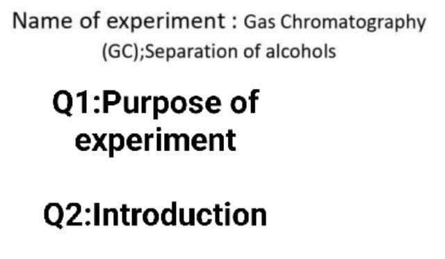 Name of experiment : Gas Chromatography
(GC);Separation of alcohols
Q1:Purpose of
experiment
Q2:Introduction
