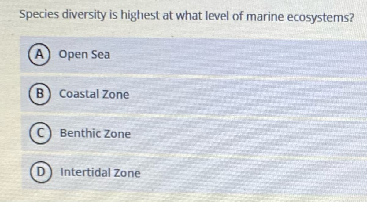 Species diversity is highest at what level of marine ecosystems?
A) Open Sea
Coastal Zone
C) Benthic Zone
D) Intertidal Zone
