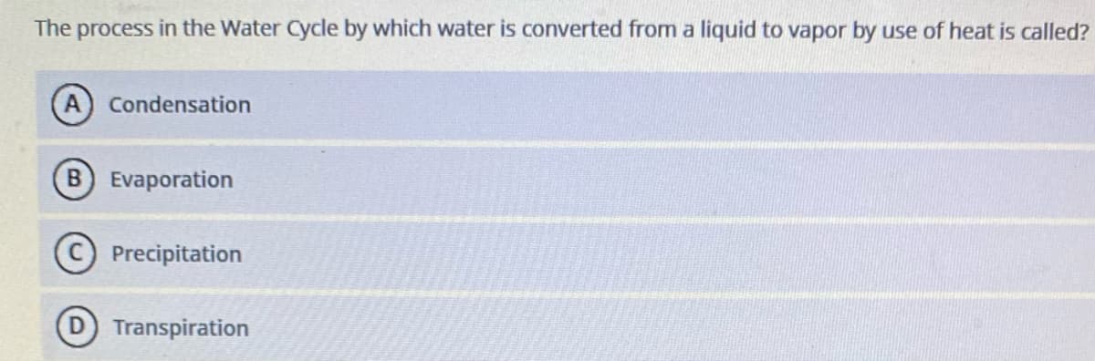 The process in the Water Cycle by which water is converted from a liquid to vapor by use of heat is called?
Condensation
Evaporation
C) Precipitation
D Transpiration
