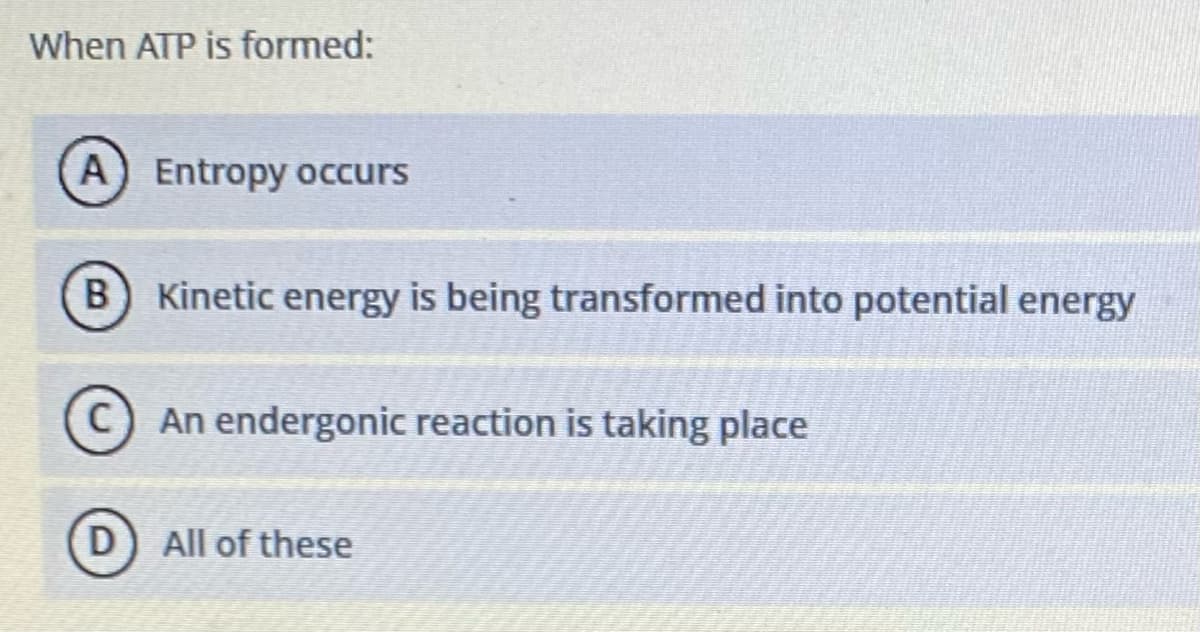 When ATP is formed:
A Entropy occurs
B Kinetic energy is being transformed into potential energy
An endergonic reaction is taking place
D All of these

