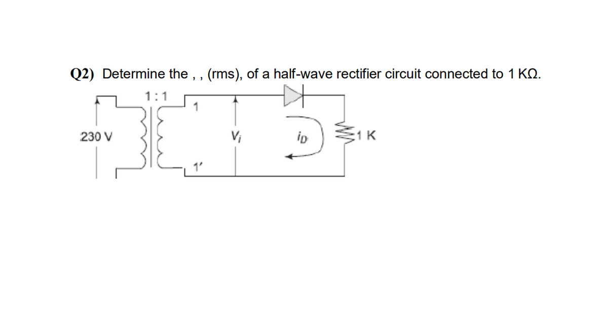 Q2) Determine the, , (rms), of a half-wave rectifier circuit connected to 1 KQ.
1:
230 V
ip
:1 K
