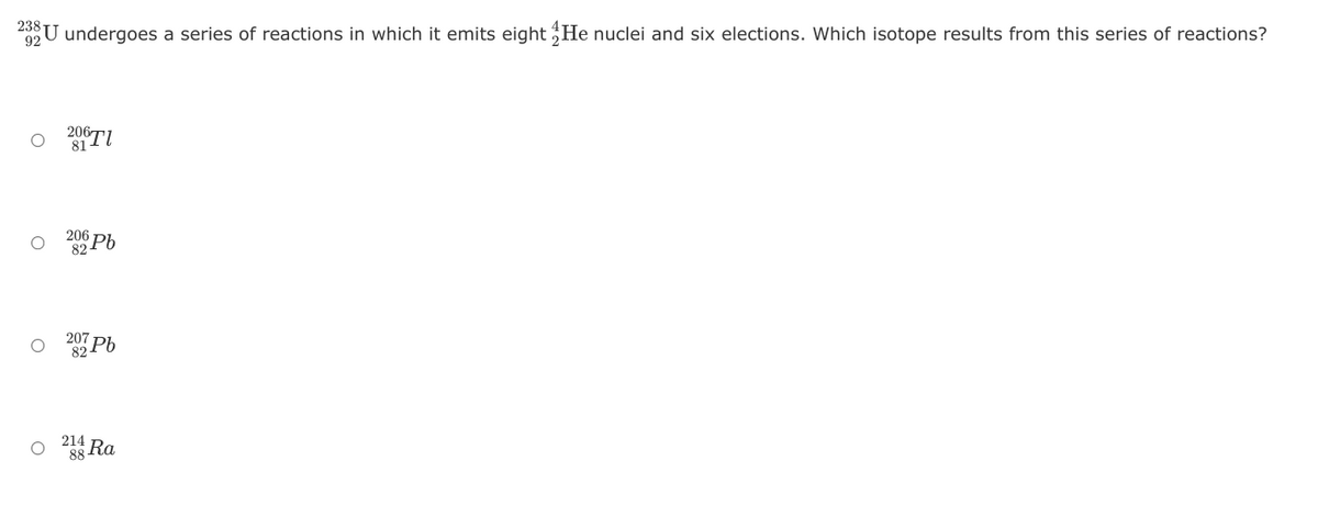 238
2U undergoes a series of reactions in which it emits eight He nuclei and six elections. Which isotope results from this series of reactions?
206TI
206
82 Pb
207
82
o 2 Ra
