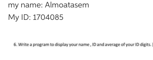 my name: Almoatasem
My ID: 1704085
6. Write a program to display your name, ID and average of your ID digits. I
