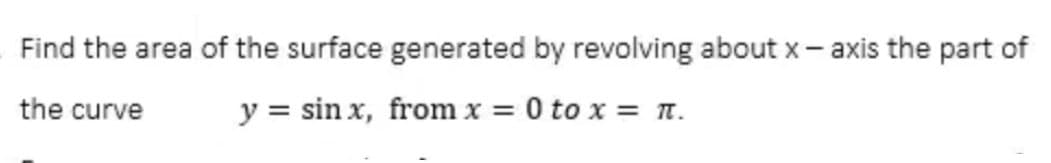 Find the area of the surface generated by revolving about x-axis the part of
the curve
y = sinx, from x = 0 to x = π.