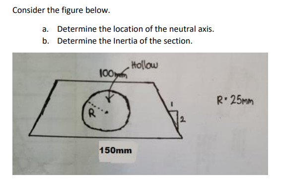 Consider the figure below.
a. Determine the location of the neutral axis.
b. Determine the Inertia of the section.
Hollow
100
R
150mm
R*25mm