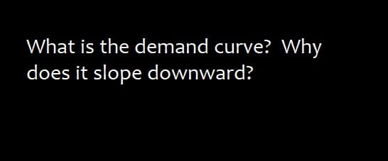 What is the demand curve? Why
does it slope downward?
