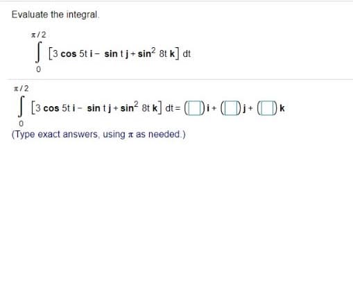 Evaluate the integral.
1/2
| [3 cos 5t i- sin tj+ sin? 8t k] dt
x/2
| [3 cos 5t i - sin tj+ sin? 8t k] dt = (Di+Di+O k
(Type exact answers, using t as needed.)
