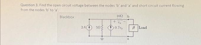 Question 3. Find the open circuit voltage between the nodes 'b' and 'a' and short circuit current flowing
from the nodes 'b' to 'a'.
Blackbox
21(1) ΒΩΣ
1002 b
ww
+ U₂
50.7%
B Load