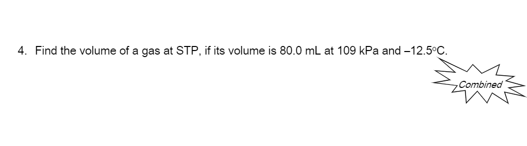 4. Find the volume of a gas at STP, if its volume is 80.0 mL at 109 kPa and –12.5°C.
Combined
