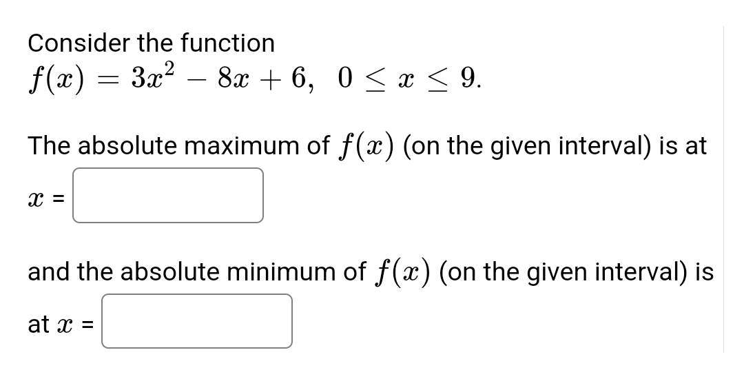 Consider the function
f(x) = 3x² - 8x + 6,0 ≤ x ≤9.
The absolute maximum of f(x) (on the given interval) is at
X =
and the absolute minimum of f(x) (on the given interval) is
at x =