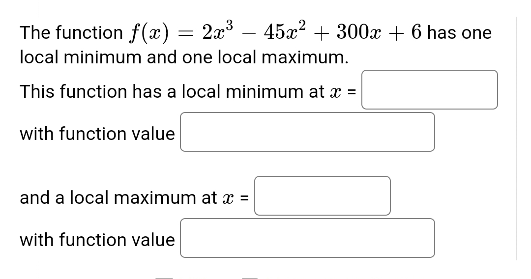 The function f(x) 2x³ 45x² + 300x + 6 has one
=
local minimum and one local maximum.
This function has a local minimum at x =
with function value
and a local maximum at x =
with function value