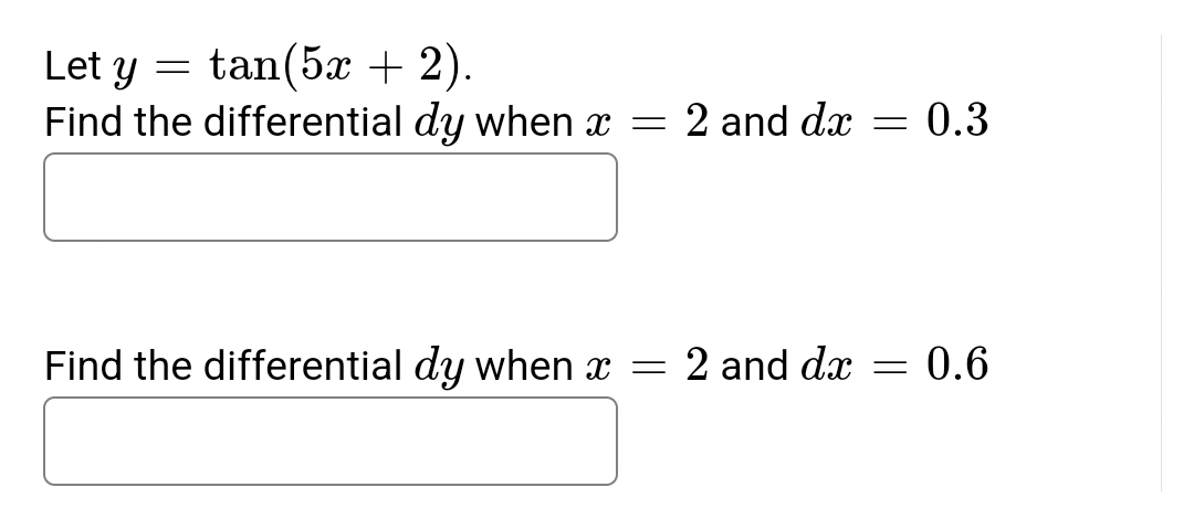 Let y = tan(5x + 2).
Find the differential dy when x = 2 and dx = 0.3
Find the differential dy when x = 2 and dx = 0.6