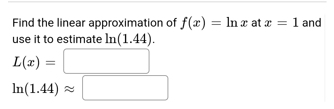 =
Find the linear approximation of f(x)
use it to estimate ln(1.44).
L(x)
=
In(1.44)
In x at x = 1 and