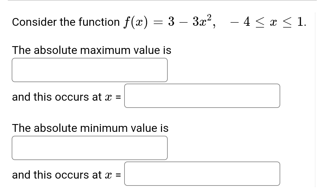 Consider the function f(x) = 3 - 3x², − 4 ≤ x ≤ 1.
The absolute maximum value is
and this occurs at x =
The absolute minimum value is
and this occurs at x =