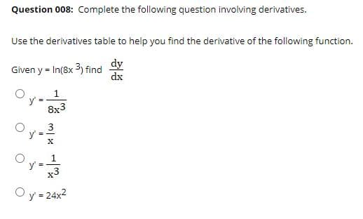 Question 008: Complete the following question involving derivatives.
Use the derivatives table to help you find the derivative of the following function.
Given y = In(8x 3) find
dy
dx
1.
8x3
1
x3
O y = 24x2
