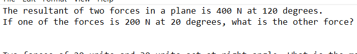 The resultant of two forces in a plane is 400 N at 12o degrees.
If one of the forces is 200 N at 20 degrees, what is the other force?

